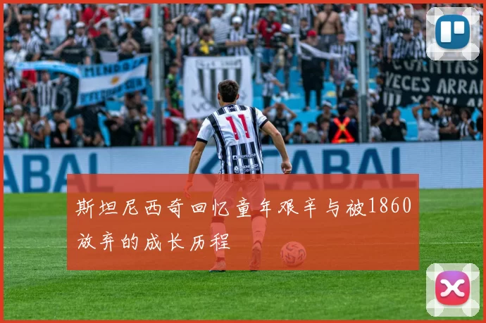 斯坦尼西奇回忆童年艰辛与被1860放弃的成长历程