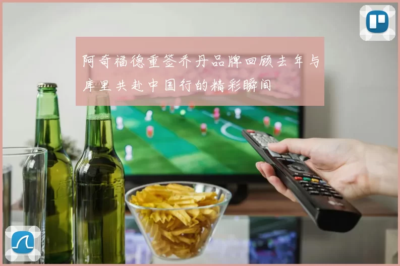 阿奇福德重签乔丹品牌回顾去年与库里共赴中国行的精彩瞬间