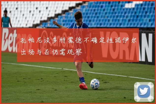 孔帕尼谈多特蒙德不确定性诺伊尔出场与否仍需观察