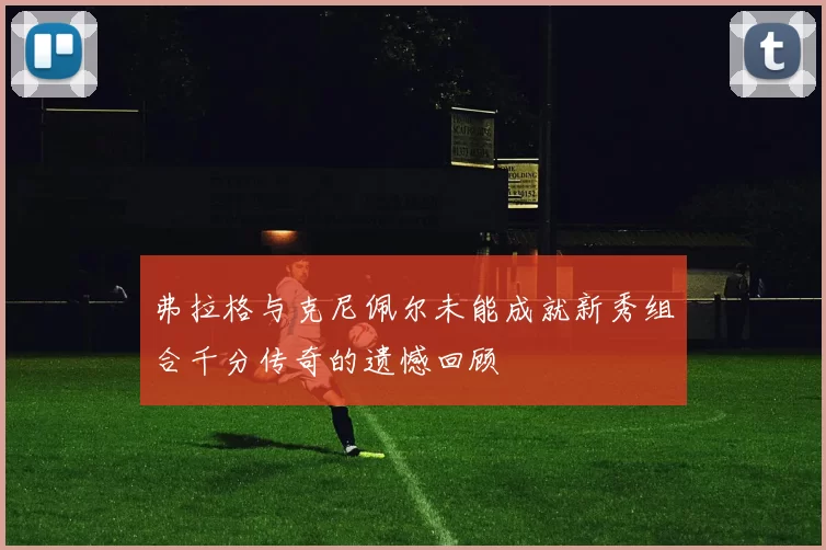 弗拉格与克尼佩尔未能成就新秀组合千分传奇的遗憾回顾