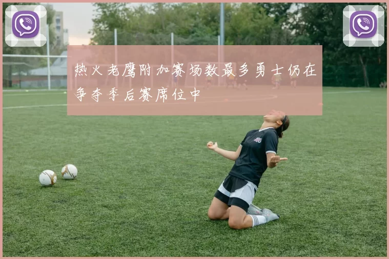 热火老鹰附加赛场数最多勇士仍在争夺季后赛席位中