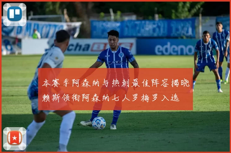 本赛季阿森纳与热刺最佳阵容揭晓赖斯领衔阿森纳七人罗梅罗入选
