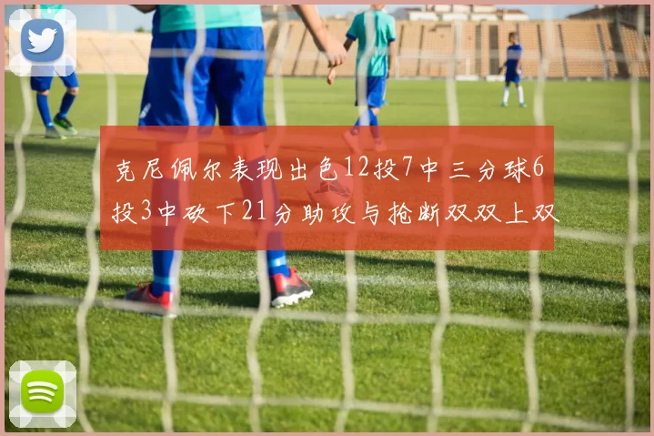 克尼佩尔表现出色12投7中三分球6投3中砍下21分助攻与抢断双双上双