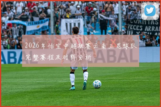 2026年怡宝中超联赛云南玉昆球队完整赛程及对阵分析