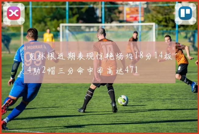 克林根近期表现惊艳场均18分14板4助2帽三分命中率高达471