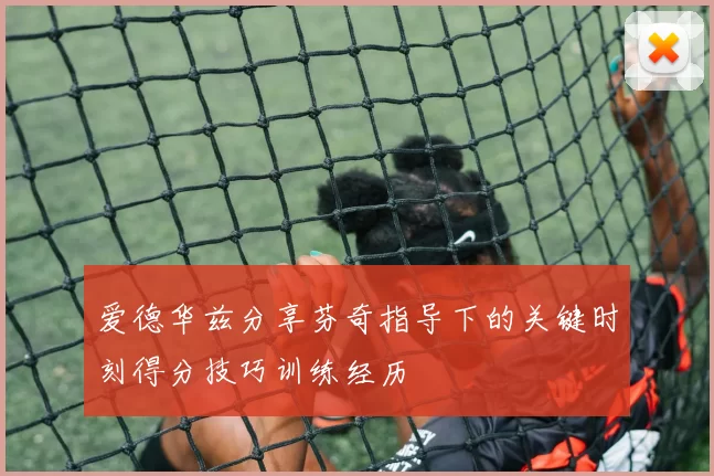 爱德华兹分享芬奇指导下的关键时刻得分技巧训练经历