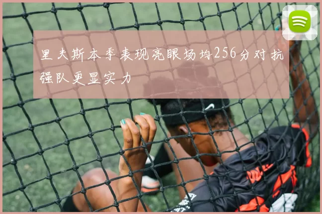 里夫斯本季表现亮眼场均256分对抗强队更显实力