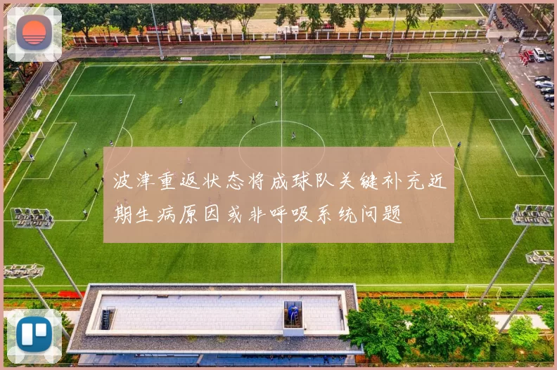 波津重返状态将成球队关键补充近期生病原因或非呼吸系统问题