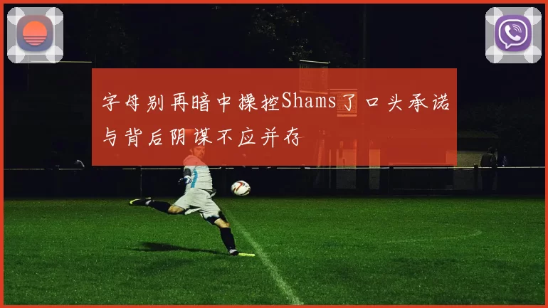 字母别再暗中操控Shams了口头承诺与背后阴谋不应并存