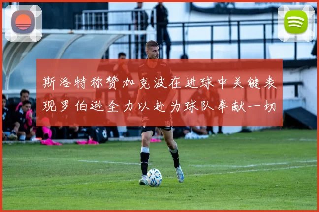 斯洛特称赞加克波在进球中关键表现罗伯逊全力以赴为球队奉献一切