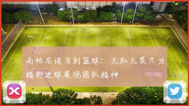 尚帕尼谈马刺篮球：无私无畏只为精彩进球展现团队精神