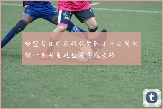 哈登与祖巴茨双双离队小卡合同仅剩一年或重返猛龙争冠之路