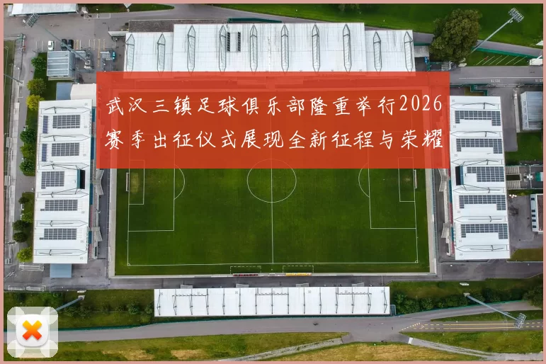 武汉三镇足球俱乐部隆重举行2026赛季出征仪式展现全新征程与荣耀追求