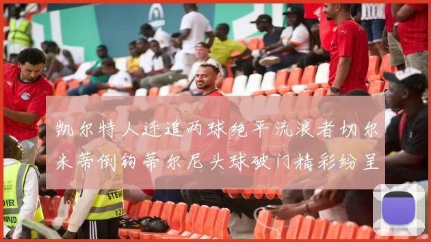 凯尔特人连追两球绝平流浪者切尔米蒂倒钩蒂尔尼头球破门精彩纷呈
