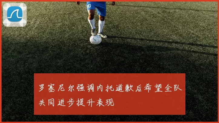 罗塞尼尔强调内托道歉后希望全队共同进步提升表现