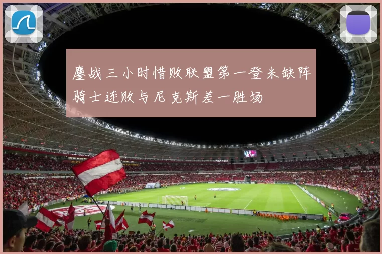 鏖战三小时惜败联盟第一登米缺阵骑士连败与尼克斯差一胜场