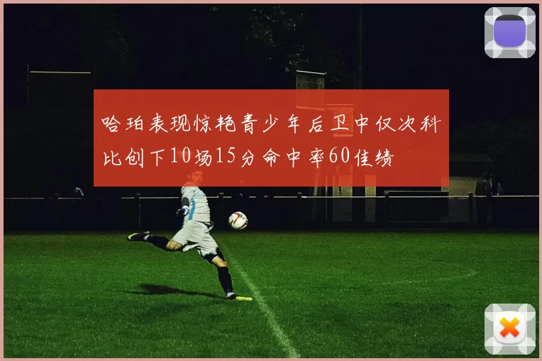 哈珀表现惊艳青少年后卫中仅次科比创下10场15分命中率60佳绩