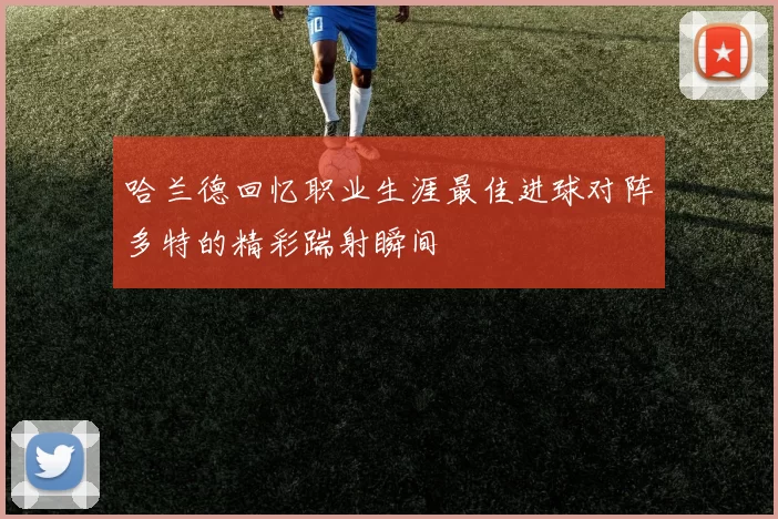 哈兰德回忆职业生涯最佳进球对阵多特的精彩踹射瞬间