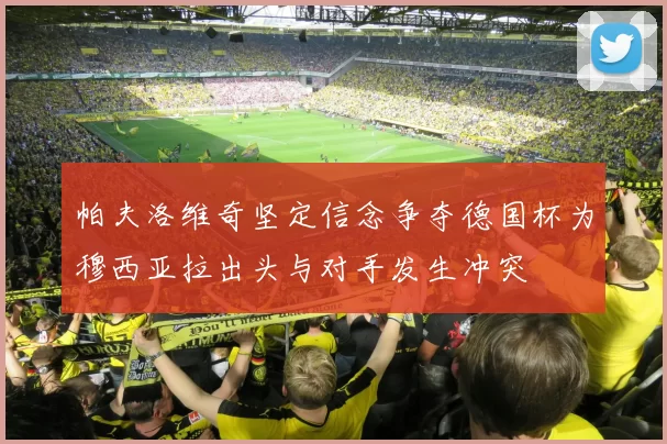 帕夫洛维奇坚定信念争夺德国杯为穆西亚拉出头与对手发生冲突