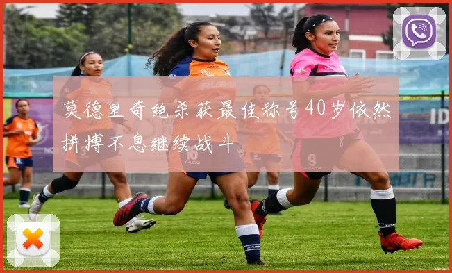 莫德里奇绝杀获最佳称号40岁依然拼搏不息继续战斗