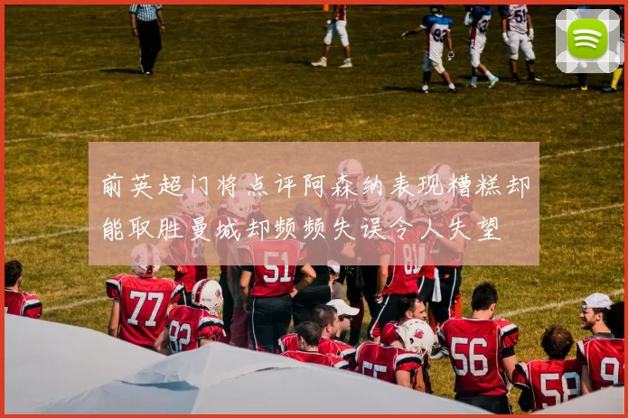 前英超门将点评阿森纳表现糟糕却能取胜曼城却频频失误令人失望
