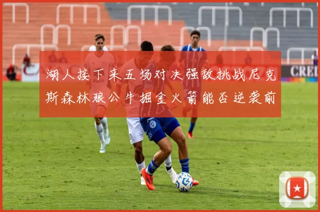 湖人接下来五场对决强敌挑战尼克斯森林狼公牛掘金火箭能否逆袭前五