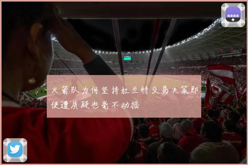 火箭队为何坚持杜兰特交易决策即使遭质疑也毫不动摇