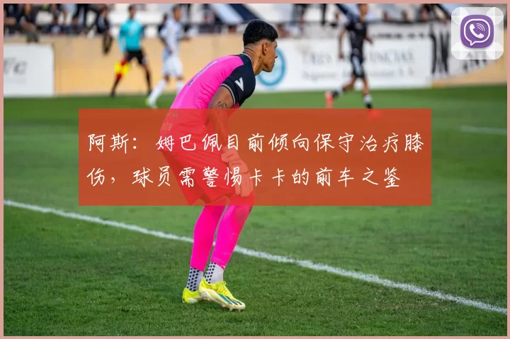 阿斯：姆巴佩目前倾向保守治疗膝伤，球员需警惕卡卡的前车之鉴