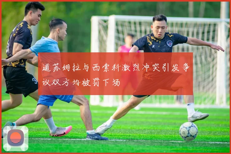道苏姆拉与西索科激烈冲突引发争议双方均被罚下场