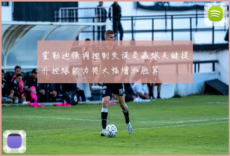 霍勒迪强调控制失误是赢球关键提升控球能力将大幅增加胜算