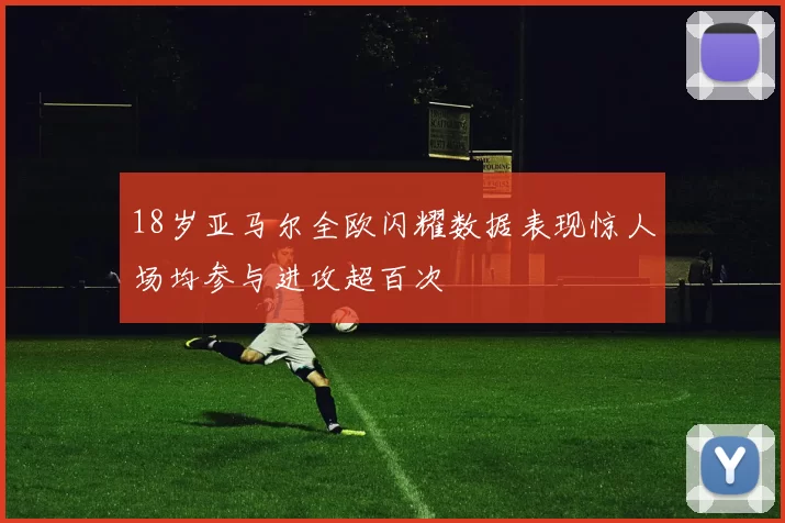 18岁亚马尔全欧闪耀数据表现惊人场均参与进攻超百次