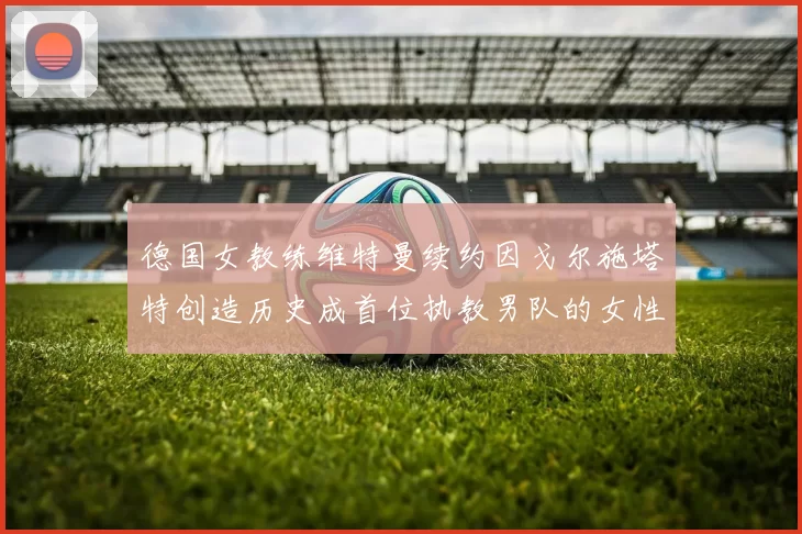 德国女教练维特曼续约因戈尔施塔特创造历史成首位执教男队的女性教练