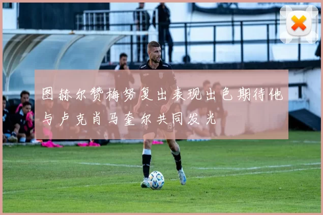 图赫尔赞梅努复出表现出色期待他与卢克肖马奎尔共同发光