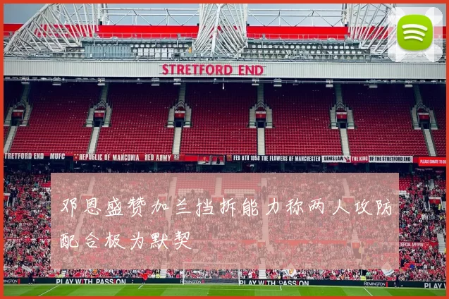 邓恩盛赞加兰挡拆能力称两人攻防配合极为默契