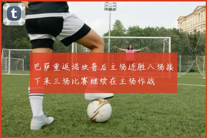 巴萨重返诺坎普后主场连胜八场接下来三场比赛继续在主场作战