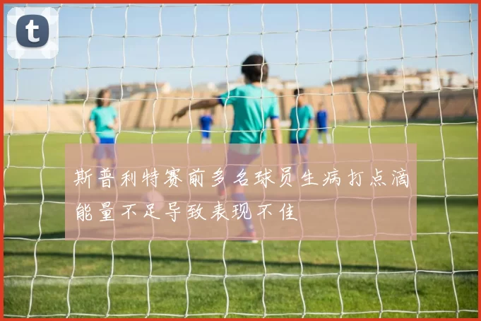 斯普利特赛前多名球员生病打点滴能量不足导致表现不佳