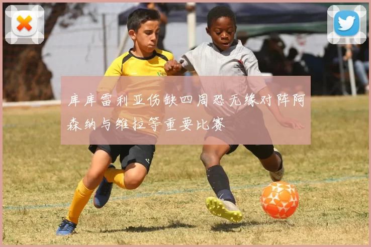 库库雷利亚伤缺四周恐无缘对阵阿森纳与维拉等重要比赛